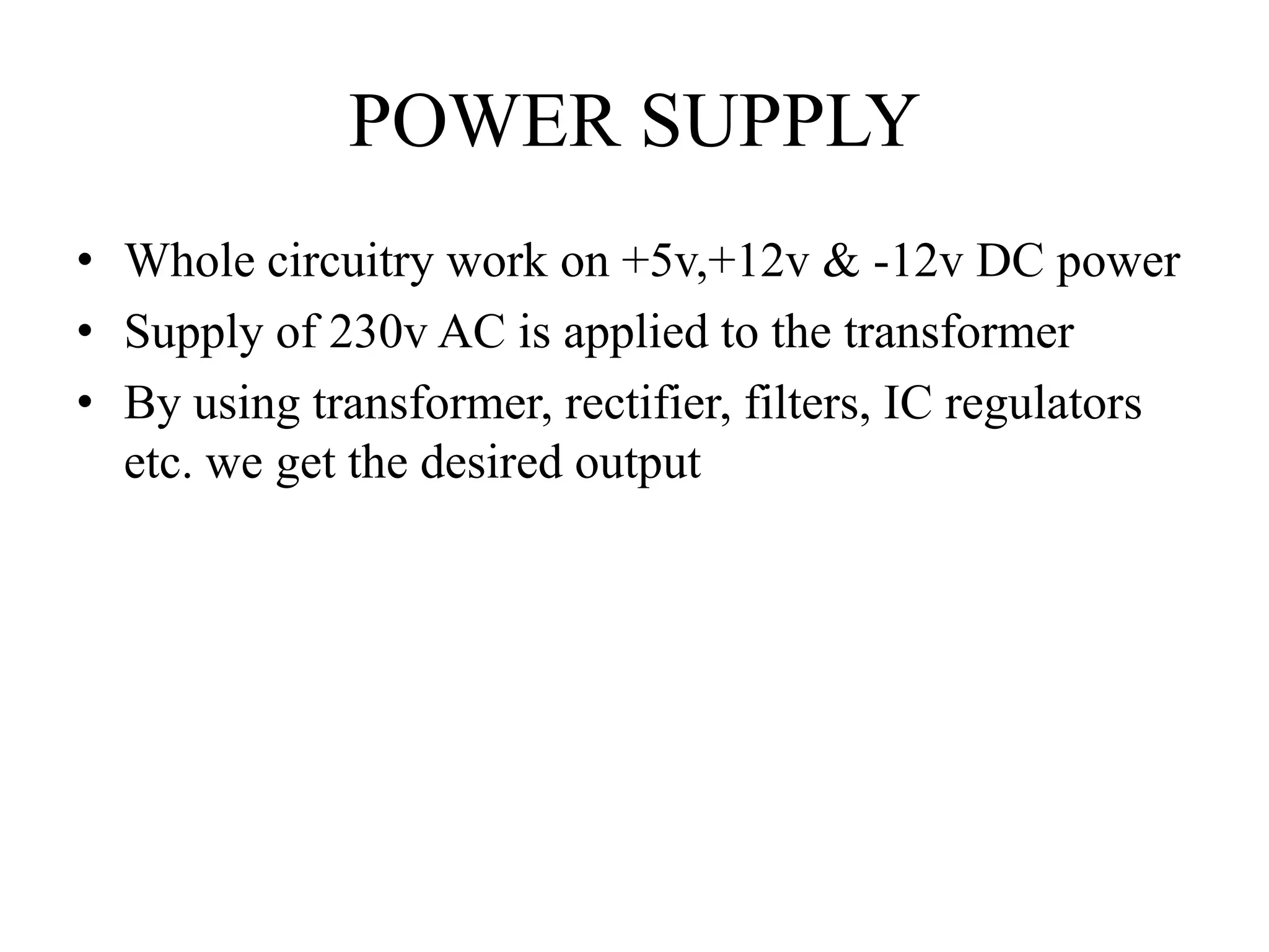 POWER SUPPLY
• Whole circuitry work on +5v,+12v & -12v DC power
• Supply of 230v AC is applied to the transformer
• By using transformer, rectifier, filters, IC regulators
etc. we get the desired output
 