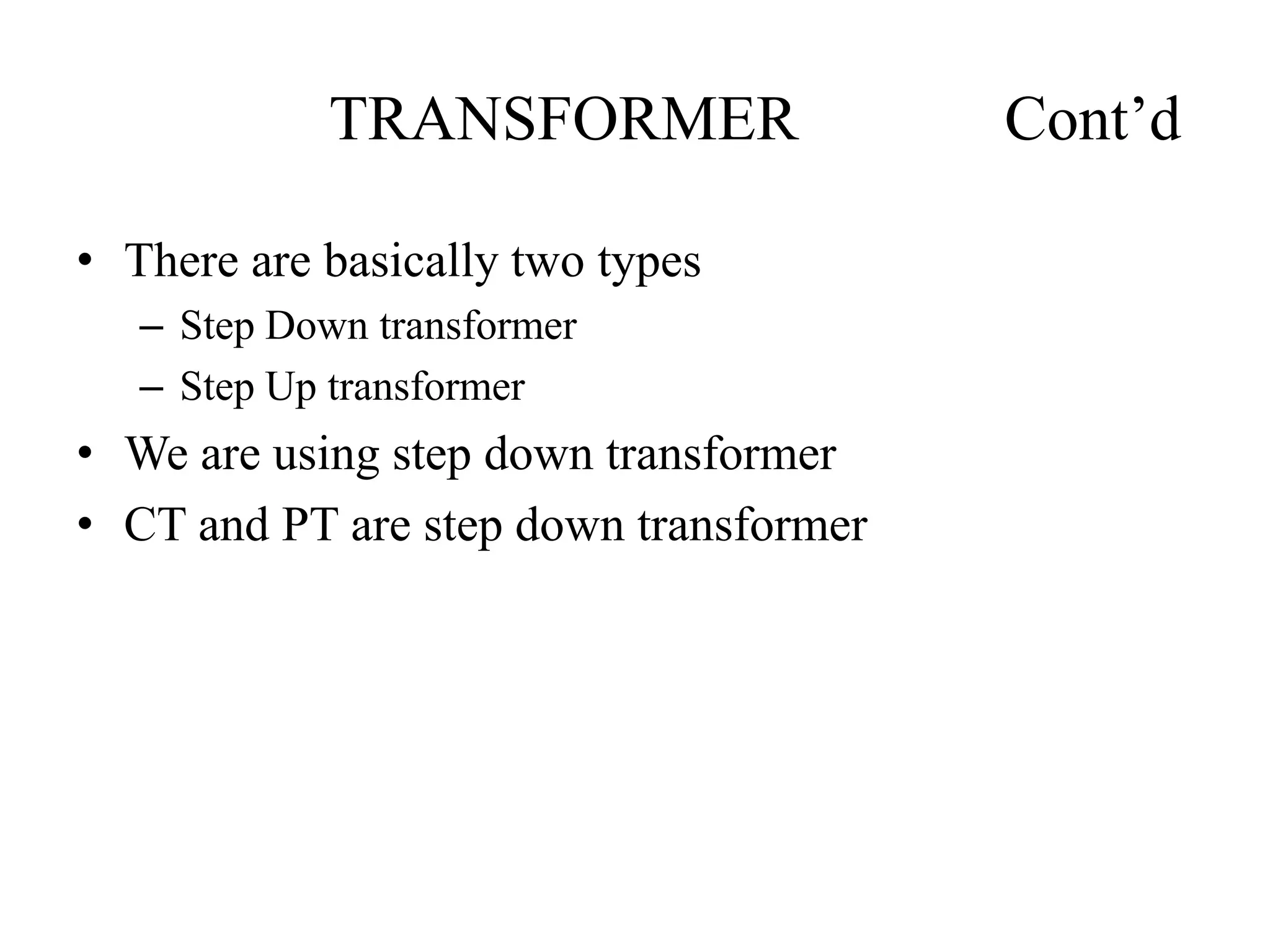 TRANSFORMER Cont’d
• There are basically two types
– Step Down transformer
– Step Up transformer
• We are using step down transformer
• CT and PT are step down transformer
 