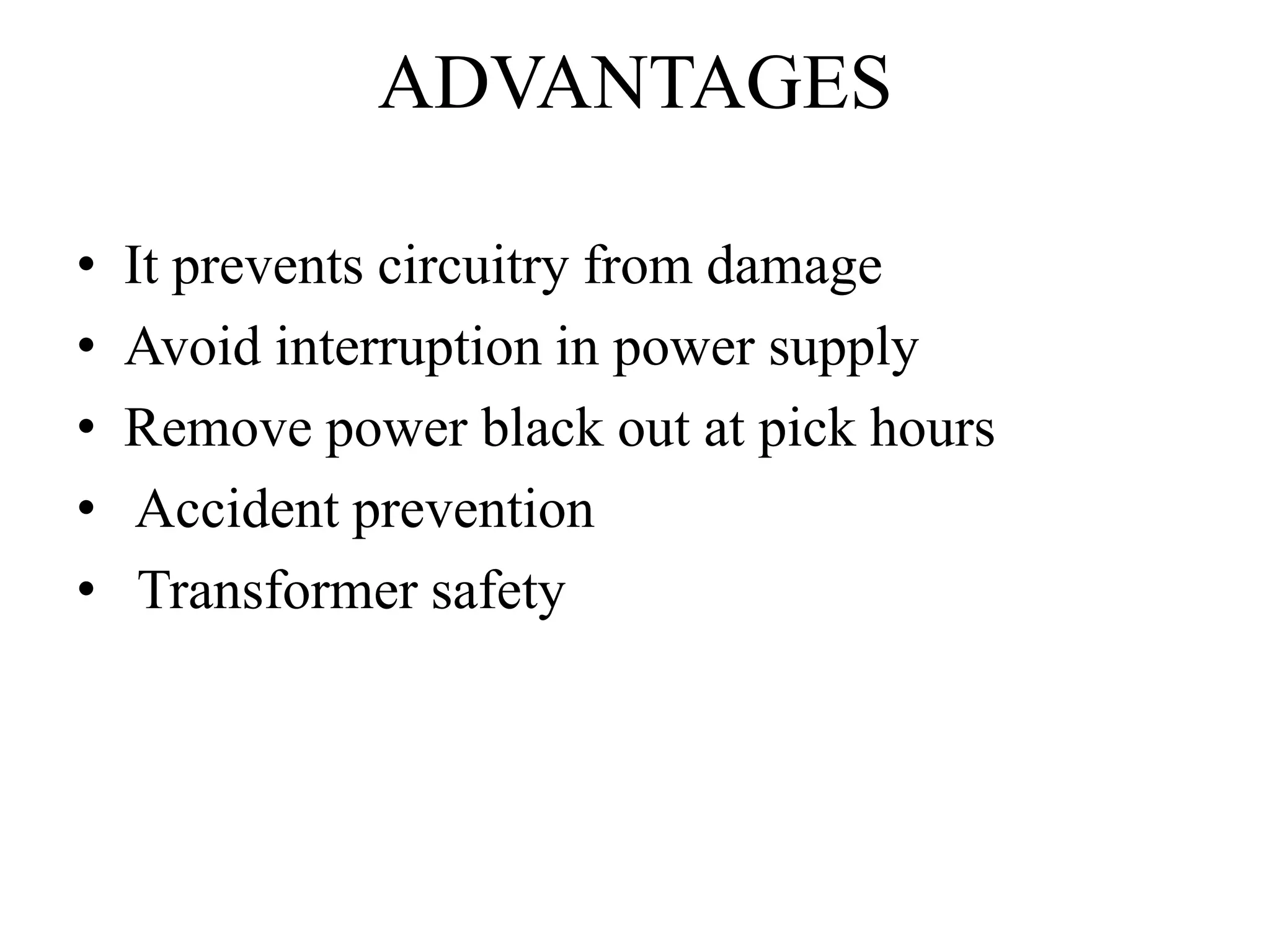 ADVANTAGES
• It prevents circuitry from damage
• Avoid interruption in power supply
• Remove power black out at pick hours
• Accident prevention
• Transformer safety
 