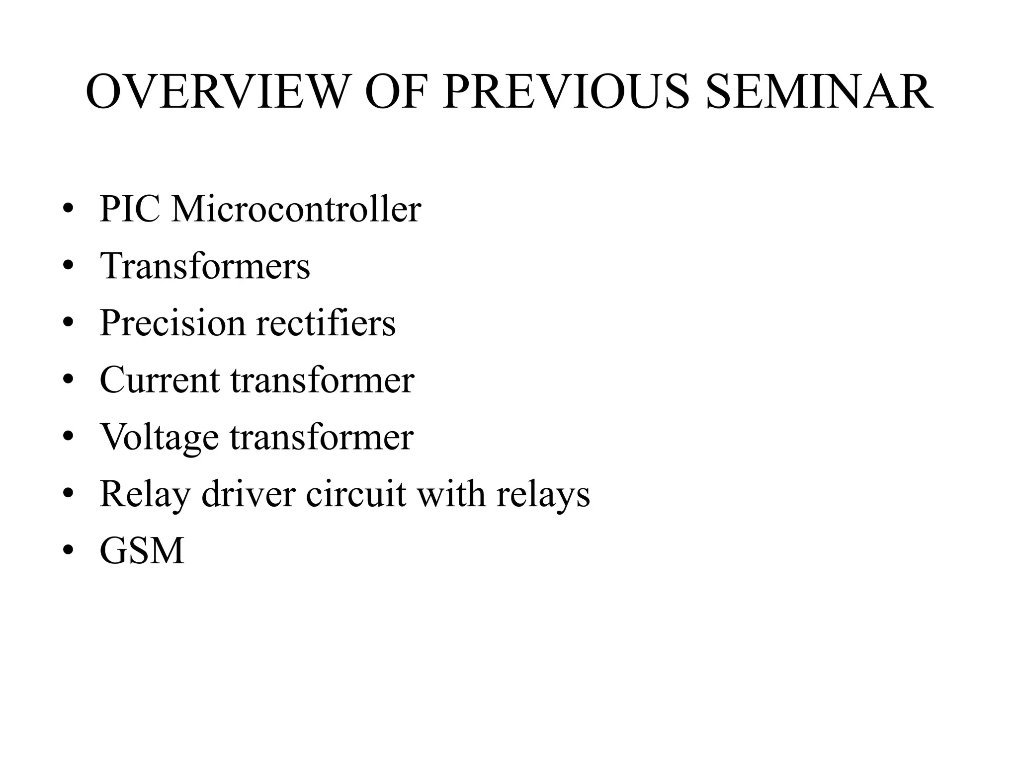 OVERVIEW OF PREVIOUS SEMINAR
• PIC Microcontroller
• Transformers
• Precision rectifiers
• Current transformer
• Voltage transformer
• Relay driver circuit with relays
• GSM
 