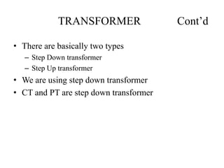 TRANSFORMER Cont’d
• There are basically two types
– Step Down transformer
– Step Up transformer
• We are using step down transformer
• CT and PT are step down transformer
 