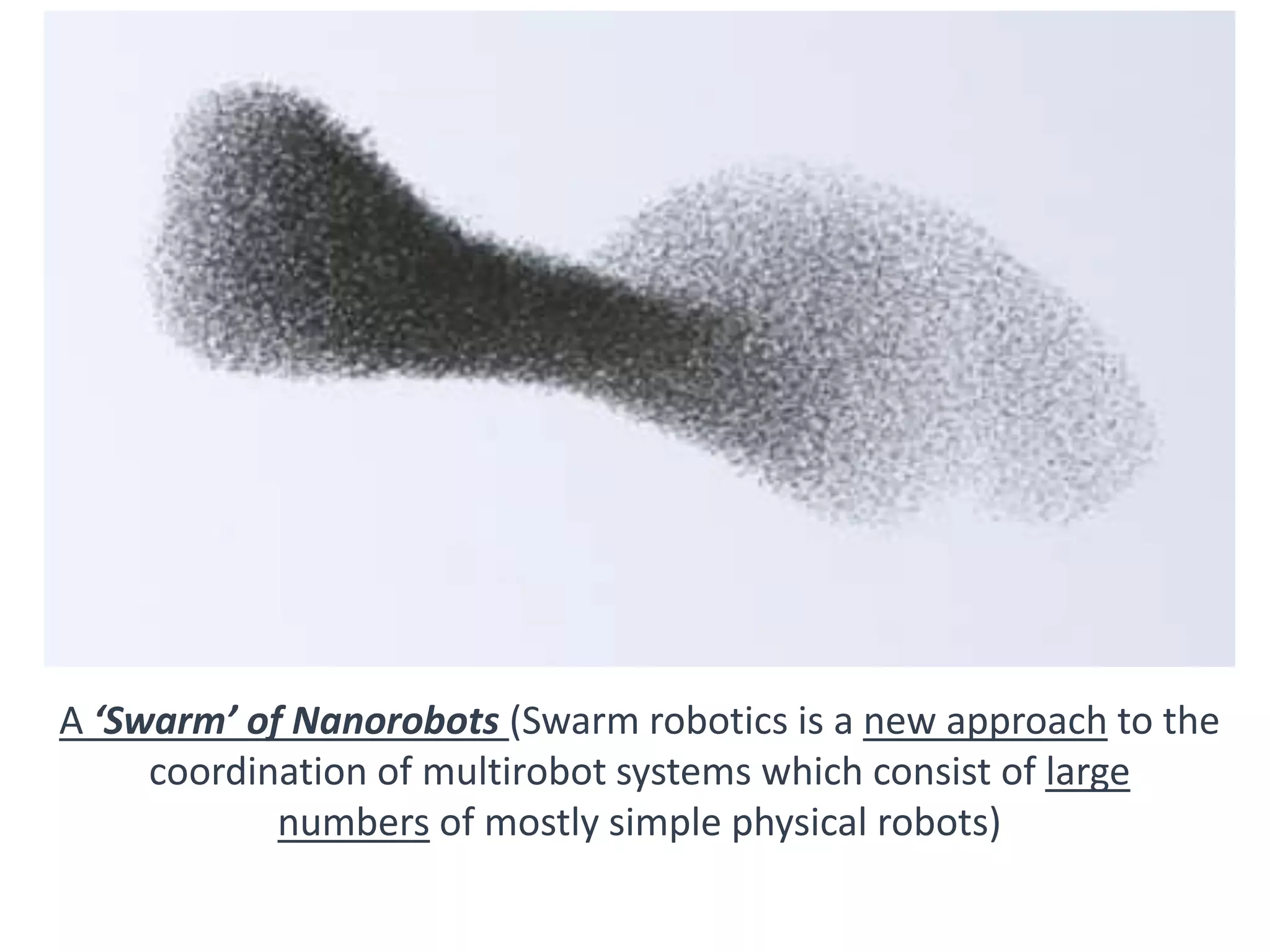 A ‘Swarm’ of Nanorobots (Swarm robotics is a new approach to the
coordination of multirobot systems which consist of large
numbers of mostly simple physical robots)
 