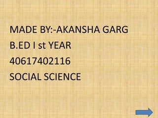 MADE BY:-AKANSHA GARG
B.ED I st YEAR
40617402116
SOCIAL SCIENCE
 