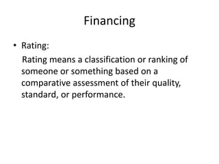 Financing
• Rating:
Rating means a classification or ranking of
someone or something based on a
comparative assessment of their quality,
standard, or performance.
 