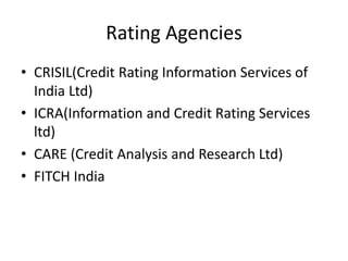Rating Agencies
• CRISIL(Credit Rating Information Services of
India Ltd)
• ICRA(Information and Credit Rating Services
ltd)
• CARE (Credit Analysis and Research Ltd)
• FITCH India
 
