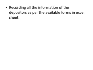 • Recording all the information of the
depositors as per the available forms in excel
sheet.
 