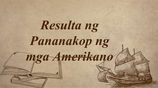 Resulta ng
Pananakop ng
mga Amerikano
 