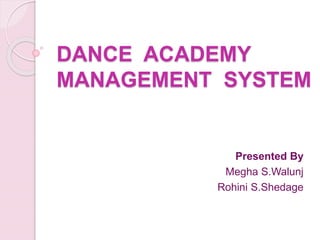 DANCE ACADEMY
MANAGEMENT SYSTEM
Presented By
Megha S.Walunj
Rohini S.Shedage
 