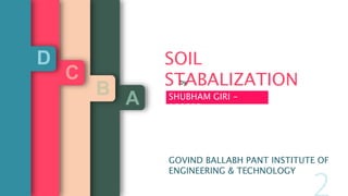 by
SHUBHAM GIRI -
150553
SOIL
STABALIZATION
GOVIND BALLABH PANT INSTITUTE OF
ENGINEERING & TECHNOLOGY
ARODOUCTION
WHY
HOW
B
EMENT
S
C
45%
ASTIC LIMIT
2.65
P. GRAVITY
D
N
 
