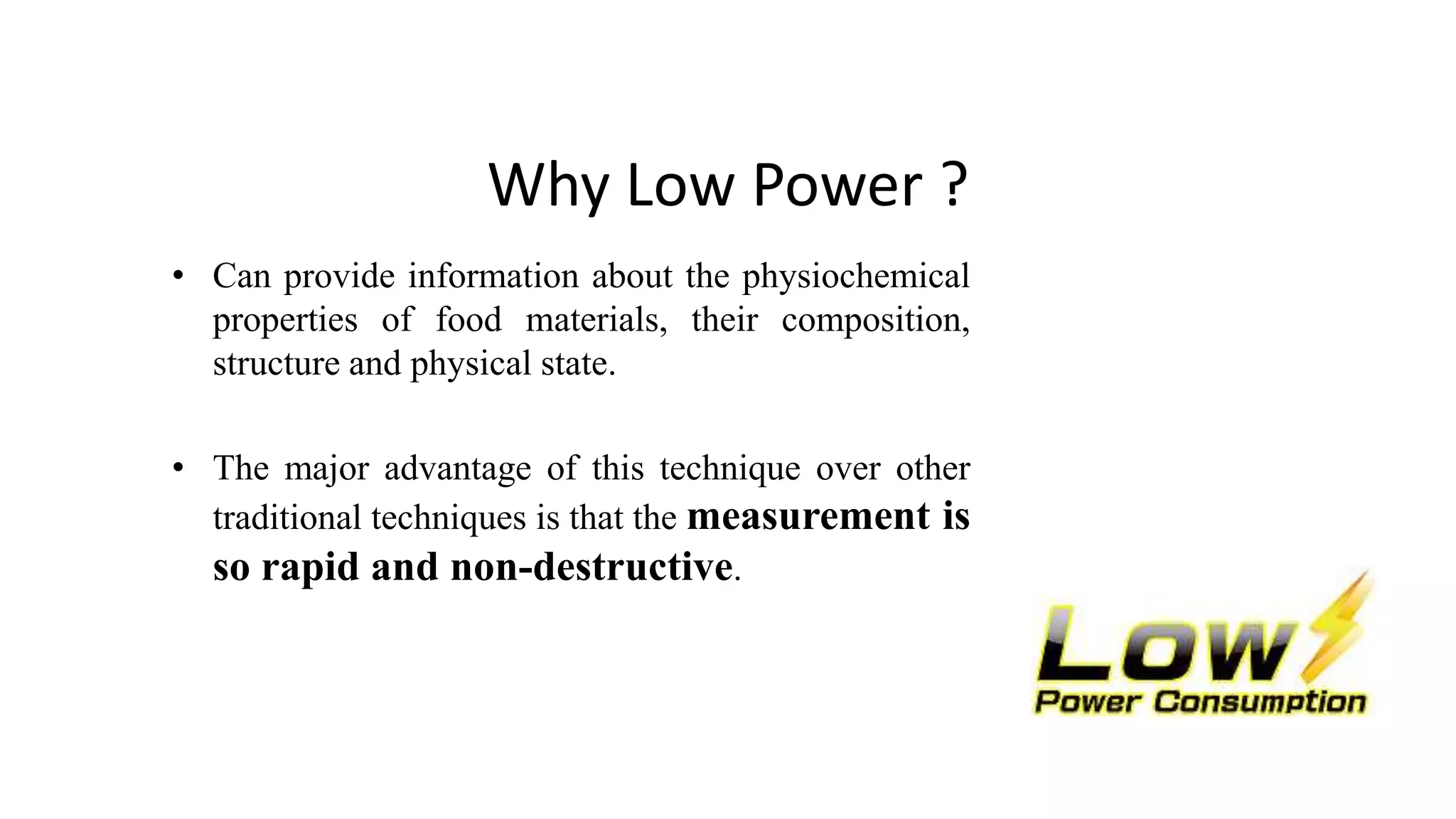 Why Low Power ?
• Can provide information about the physiochemical
properties of food materials, their composition,
structure and physical state.
• The major advantage of this technique over other
traditional techniques is that the measurement is
so rapid and non-destructive.
 