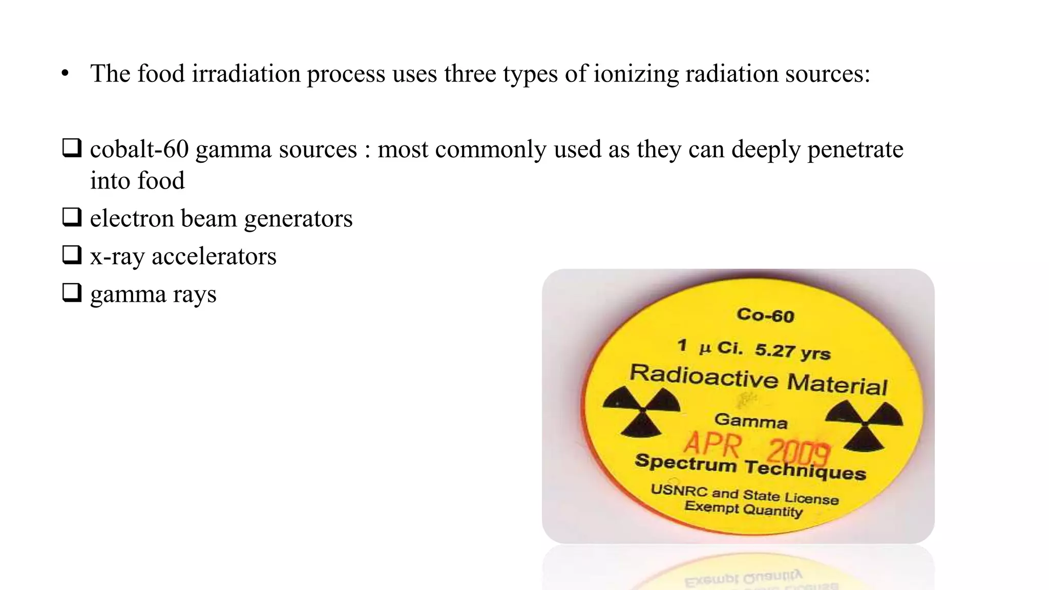 • The food irradiation process uses three types of ionizing radiation sources:
 cobalt-60 gamma sources : most commonly used as they can deeply penetrate
into food
 electron beam generators
 x-ray accelerators
 gamma rays
 