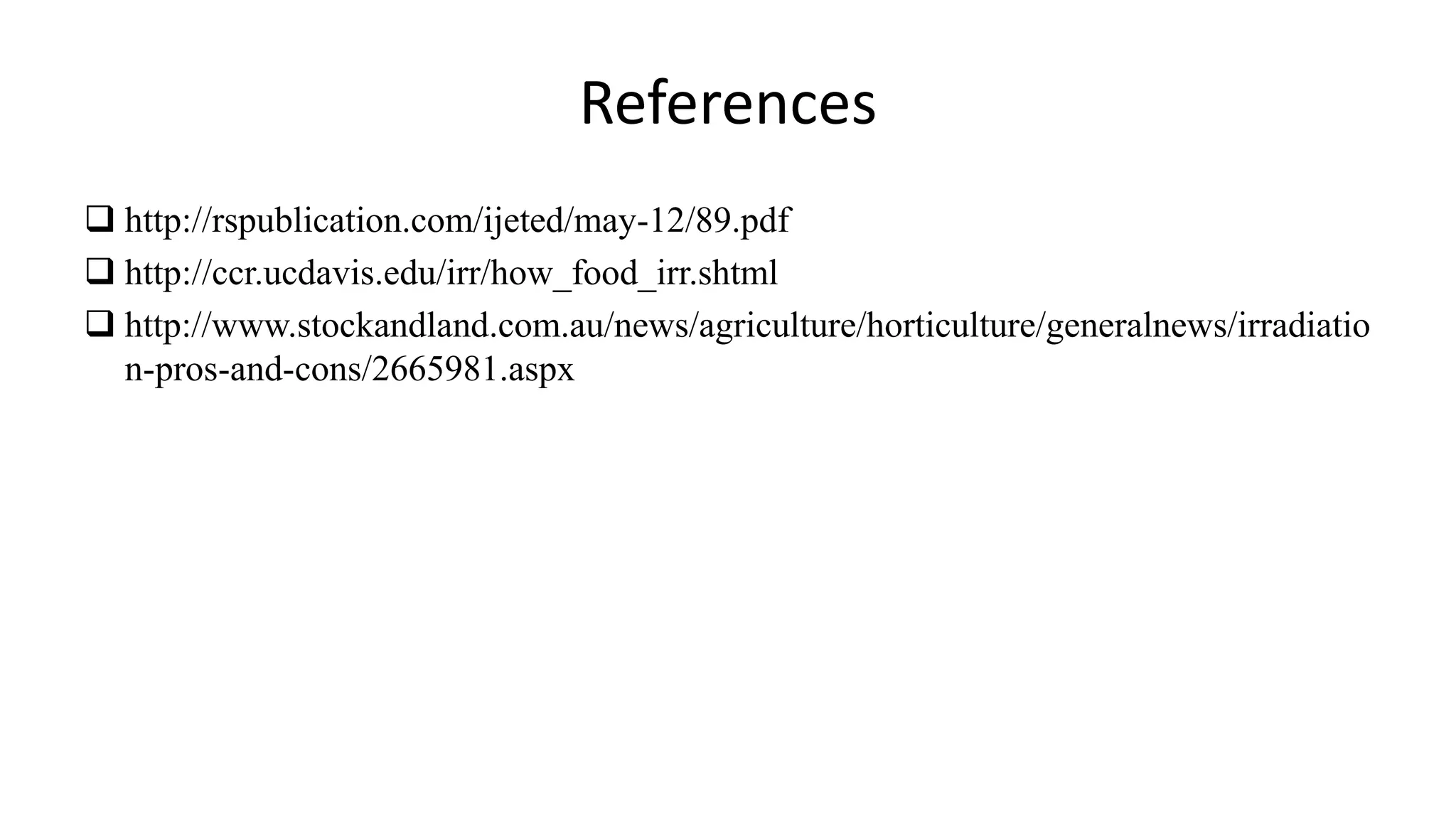 References
 http://rspublication.com/ijeted/may-12/89.pdf
 http://ccr.ucdavis.edu/irr/how_food_irr.shtml
 http://www.stockandland.com.au/news/agriculture/horticulture/generalnews/irradiatio
n-pros-and-cons/2665981.aspx
 
