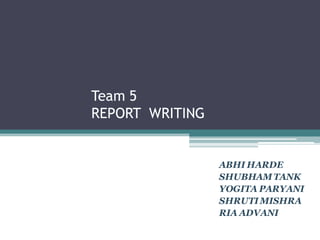 Team 5
REPORT WRITING
ABHI HARDE
SHUBHAMTANK
YOGITA PARYANI
SHRUTIMISHRA
RIA ADVANI
 