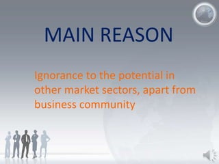 Ignorance to the potential in
other market sectors, apart from
business community
MAIN REASON
 