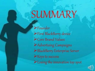 SUMMARY
Founder
First BlackBerry device
Core Brand Values
Advertising Campaigns
BlackBerry Enterprise Server
Keys to success
Losing the innovation top spot
 