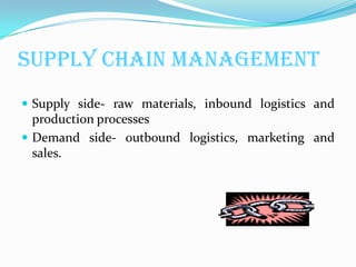 Supply Chain Management
 Supply side- raw materials, inbound logistics and
  production processes
 Demand side- outbound logistics, marketing and
  sales.
 