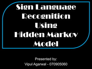 Sign Language RecognitionUsingHidden Markov Model Presented by: VipulAgarwal - 070905060 