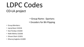 LDPC Codes
CO-LA project
• Group Name : Spartans
• Encoders for Bit-Flipping
• Group Members:
• Jayraj Dave-131018
• Kavi Pandya-131020
• Nidhi Mehta-131030
• Shivani Shah-131051
• Dhanraj Vaghela-121009
 