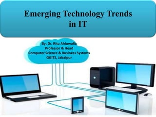 Emerging Technology Trends
in IT
By: Dr. Ritu Ahluwalia
Professor & Head
Computer Science & Business Systems
GGITS, Jabalpur
 