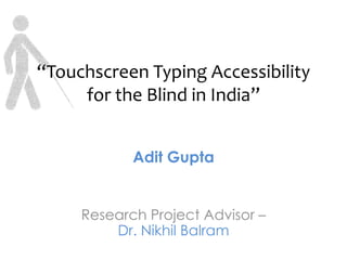 “Touchscreen Typing Accessibility
     for the Blind in India”


            Adit Gupta


     Research Project Advisor –
         Dr. Nikhil Balram
 