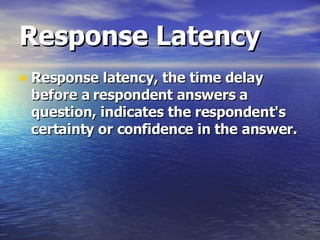 Response Latency   Response latency, the time delay before a respondent answers a question, indicates the respondent's certainty or confidence in the answer.   