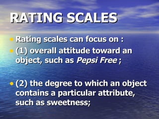 RATING SCALES Rating scales can focus on : (1) overall attitude toward an object, such as  Pepsi Free  ; (2) the degree to which an object contains a particular attribute, such as sweetness;  