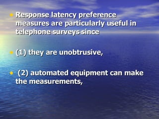 Response latency preference measures are particularly useful in telephone surveys since (1) they are unobtrusive,   (2) automated equipment can make the measurements,  