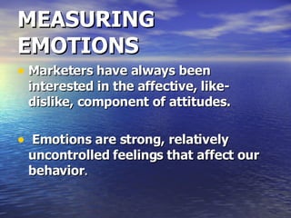 MEASURING EMOTIONS Marketers have always been interested in the affective, like-dislike, component of attitudes.  Emotions are strong, relatively uncontrolled feelings that affect our behavior . 