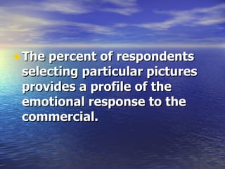 The percent of respondents selecting particular pictures provides a profile of the emotional response to the commercial.   