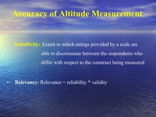 Accuracy of Altitude Measurement Sensitivity:  Extent to which ratings provided by a scale are  able to discriminate between the respondents who  differ with respect to the construct being measured Relevancy:  Relevance = reliability * validity 