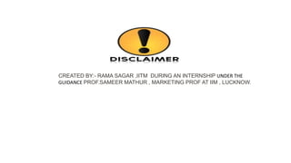 CREATED BY:- RAMA SAGAR ,IITM DURING AN INTERNSHIP UNDER THE
GUIDANCE PROF.SAMEER MATHUR , MARKETING PROF AT IIM , LUCKNOW.
 
