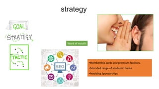 strategy
Word of mouth
•Membership cards and premium facilities.
•Extended range of academic books.
•Providing Sponsorships
 
