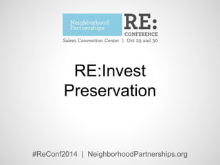 RE:Invest 
Preservation 
#ReConf2014 | NeighborhoodPartnerships.org 
 