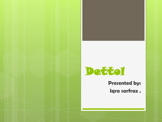 Dettol
Presented by:
Iqra sarfraz .

 