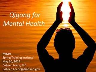 Qigong for Mental Health
May 30, 2014
Qigong for
Mental Health
MIMH
Spring Training Institute
May 30, 2014
Colleen Loehr, MD
Colleen.Loehr@dmh.mo.gov
 