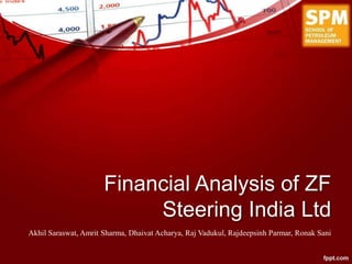Financial Analysis of ZF
Steering India Ltd
Akhil Saraswat, Amrit Sharma, Dhaivat Acharya, Raj Vadukul, Rajdeepsinh Parmar, Ronak Sani
 