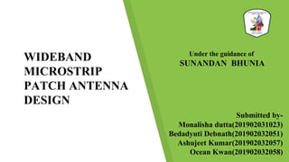 Under the guidance of
SUNANDAN BHUNIA
Submitted by-
Monalisha dutta(201902031023)
Bedadyuti Debnath(201902032051)
Ashujeet Kumar(201902032057)
Ocean Kwan(201902032058)
WIDEBAND
MICROSTRIP
PATCH ANTENNA
DESIGN
 