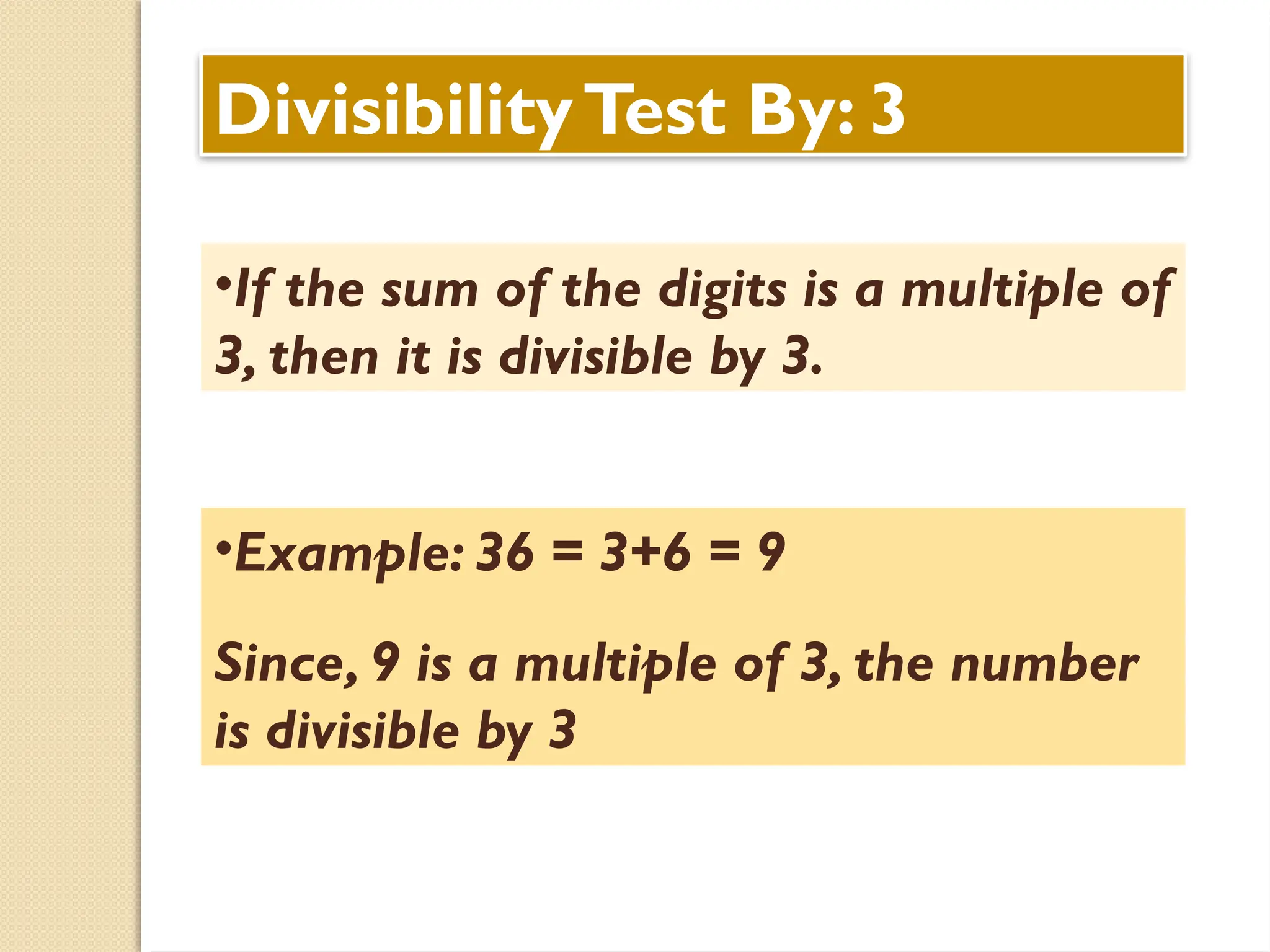 DivisibilityTest By: 3
•If the sum of the digits is a multiple of
3, then it is divisible by 3.
•Example: 36 = 3+6 = 9
Since, 9 is a multiple of 3, the number
is divisible by 3
 