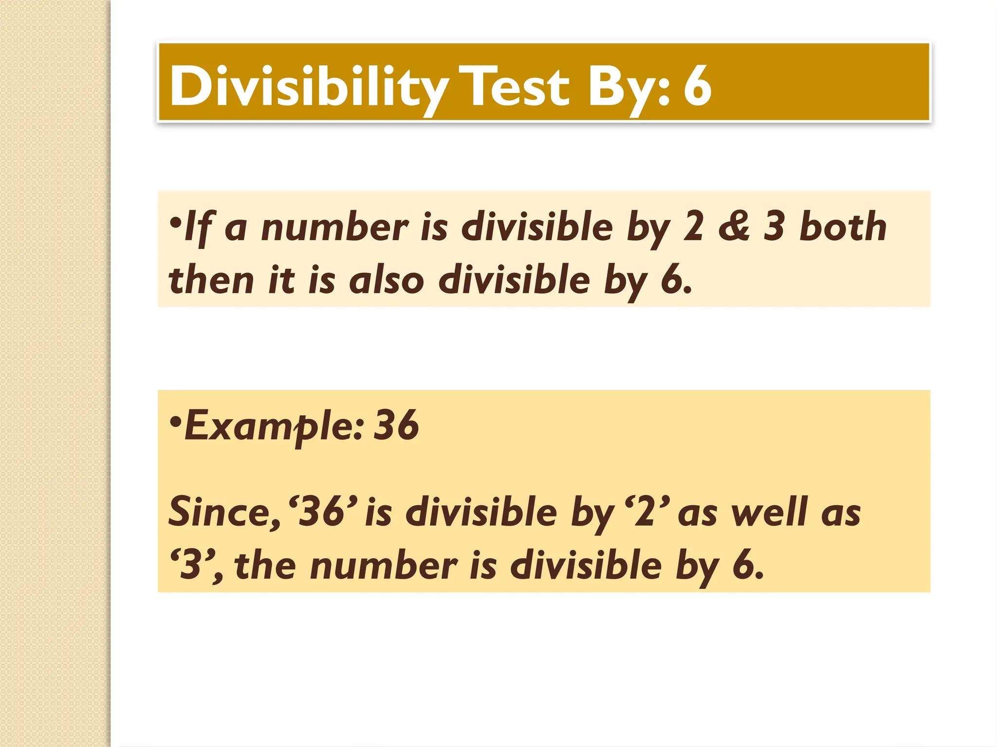 DivisibilityTest By: 6
•If a number is divisible by 2 & 3 both
then it is also divisible by 6.
•Example: 36
Since,‘36’ is divisible by ‘2’ as well as
‘3’, the number is divisible by 6.
 