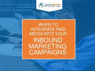 INBOUND
MARKETING
CAMPAIGNS
WHEN TO
INTEGRATE PAID
MEDIA INTO YOUR
 