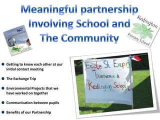 Meaningful partnership Involving School and The Community Getting to know each other at our initial contact meeting The Exchange Trip Environmental Projects that we have worked on together Communication between pupils Benefits of our Partnership 