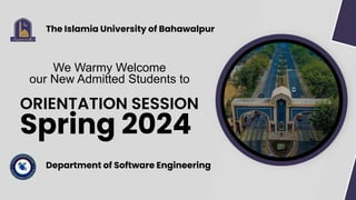 The Islamia University of Bahawalpur
ORIENTATION SESSION
Spring 2024
Department of Software Engineering
We Warmy Welcome
our New Admitted Students to
 
