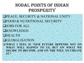 NODAL POINTS OF INDIAN PROSPERITY PEACE, SECURITY & NATIONAL UNITY FOOD & NUTRITIONAL SECURITY JOBS FOR ALL KNOWLEDGE HEALTH GLOBALISATION  WHAT I FEEL IS “OUR FUTURE DEPENDS NOT ON WHAT WILL HAPPEN TO US, BUT ON WHAT WE DECIDE TO BECOME, AND ON THE WILL TO CREATE IT.”  