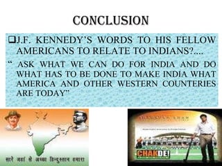 CONCLUSION J.F. KENNEDY’S WORDS TO HIS FELLOW AMERICANS TO RELATE TO INDIANS?.... “  ASK WHAT WE CAN DO FOR INDIA AND DO WHAT HAS TO BE DONE TO MAKE INDIA WHAT AMERICA AND OTHER WESTERN COUNTERIES ARE TODAY” 