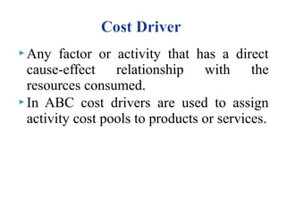  Any

factor or activity that has a direct
cause-effect relationship with the
resources consumed.
 In ABC cost drivers are used to assign
activity cost pools to products or services.

 
