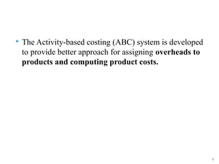 

The Activity-based costing (ABC) system is developed
to provide better approach for assigning overheads to
products and computing product costs.

3

 