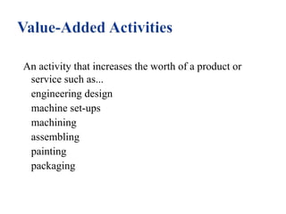 An activity that increases the worth of a product or
service such as...
engineering design
machine set-ups
machining
assembling
painting
packaging

 