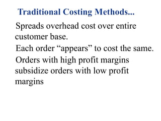 Spreads overhead cost over entire
customer base.
Each order “appears” to cost the same.
Orders with high profit margins
subsidize orders with low profit
margins

 