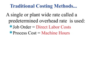 A single or plant wide rate called a
predetermined overhead rate is used:
Job Order = Direct Labor Costs
Process Cost = Machine Hours

 