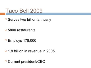 Taco Bell 2009
 Serves two billion annually
 5800 restaurants
 Employs 178,000
 1.8 billion in revenue in 2005.
 Current president/CEO
 